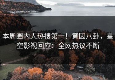 本周圈内人热搜第一！竟因八卦，星空影视回应：全网热议不断