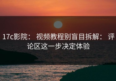 17c影院： 视频教程别盲目拆解： 评论区这一步决定体验