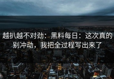 越扒越不对劲：黑料每日：这次真的别冲动，我把全过程写出来了