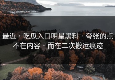 最近 · 吃瓜入口明星黑料 · 夸张的点不在内容 · 而在二次搬运痕迹