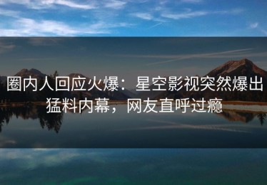 圈内人回应火爆：星空影视突然爆出猛料内幕，网友直呼过瘾
