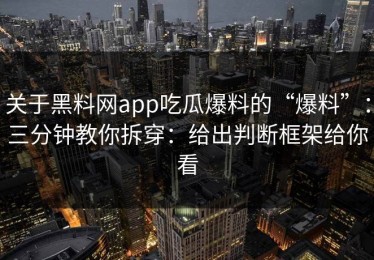 关于黑料网app吃瓜爆料的“爆料”：三分钟教你拆穿：给出判断框架给你看