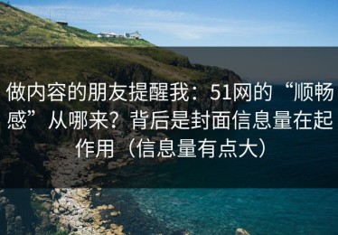 做内容的朋友提醒我：51网的“顺畅感”从哪来？背后是封面信息量在起作用（信息量有点大）
