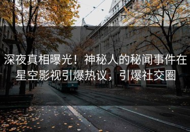深夜真相曝光！神秘人的秘闻事件在星空影视引爆热议，引爆社交圈