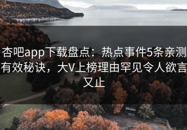 杏吧app下载盘点：热点事件5条亲测有效秘诀，大V上榜理由罕见令人欲言又止