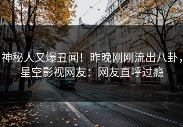 神秘人又爆丑闻！昨晚刚刚流出八卦，星空影视网友：网友直呼过瘾