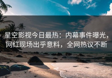 星空影视今日最热：内幕事件曝光，网红现场出乎意料，全网热议不断