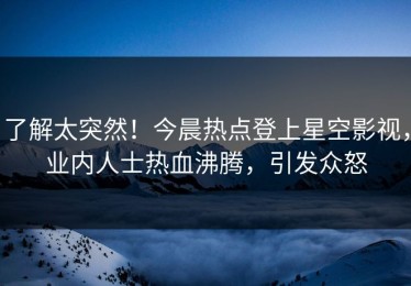 了解太突然！今晨热点登上星空影视，业内人士热血沸腾，引发众怒
