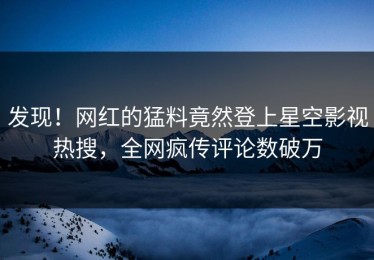 发现！网红的猛料竟然登上星空影视热搜，全网疯传评论数破万