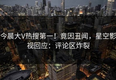 今晨大V热搜第一！竟因丑闻，星空影视回应：评论区炸裂