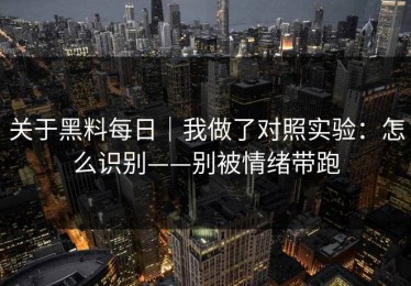关于黑料每日｜我做了对照实验：怎么识别——别被情绪带跑