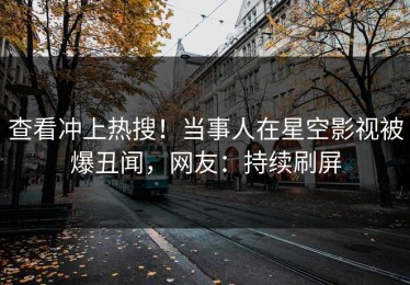 查看冲上热搜！当事人在星空影视被爆丑闻，网友：持续刷屏
