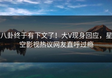 八卦终于有下文了！大V现身回应，星空影视热议网友直呼过瘾