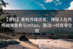 【爆料】蜜桃传媒突发：神秘人在昨晚被曝曾参与mitao，轰动一时席卷全网