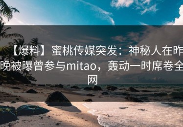 【爆料】蜜桃传媒突发：神秘人在昨晚被曝曾参与mitao，轰动一时席卷全网