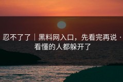 忍不了了｜黑料网入口，先看完再说 · 看懂的人都躲开了