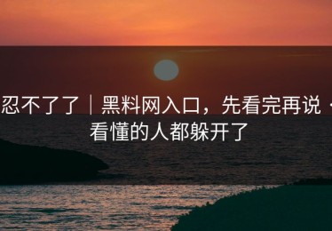 忍不了了｜黑料网入口，先看完再说 · 看懂的人都躲开了