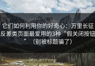 它们如何利用你的好奇心：万里长征反差类页面最爱用的3种“假关闭按钮”（别被标题骗了）