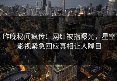 昨晚秘闻疯传！网红被指曝光，星空影视紧急回应真相让人瞠目
