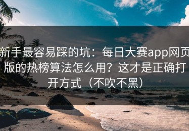 新手最容易踩的坑：每日大赛app网页版的热榜算法怎么用？这才是正确打开方式（不吹不黑）