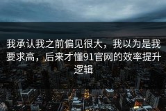 我承认我之前偏见很大，我以为是我要求高，后来才懂91官网的效率提升逻辑