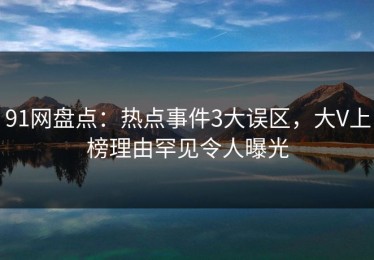 91网盘点：热点事件3大误区，大V上榜理由罕见令人曝光