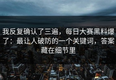 我反复确认了三遍，每日大赛黑料爆了：最让人破防的一个关键词，答案藏在细节里