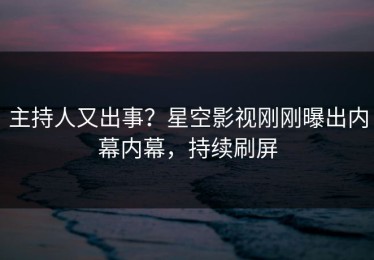 主持人又出事？星空影视刚刚曝出内幕内幕，持续刷屏
