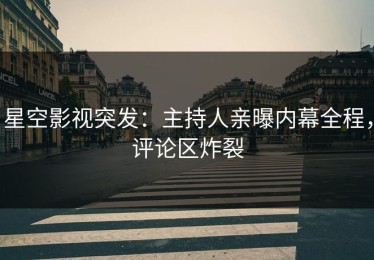 星空影视突发：主持人亲曝内幕全程，评论区炸裂