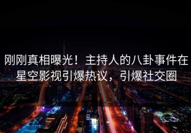 刚刚真相曝光！主持人的八卦事件在星空影视引爆热议，引爆社交圈