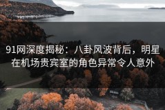 91网深度揭秘：八卦风波背后，明星在机场贵宾室的角色异常令人意外