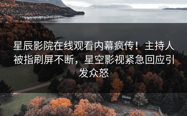 星辰影院在线观看内幕疯传！主持人被指刷屏不断，星空影视紧急回应引发众怒