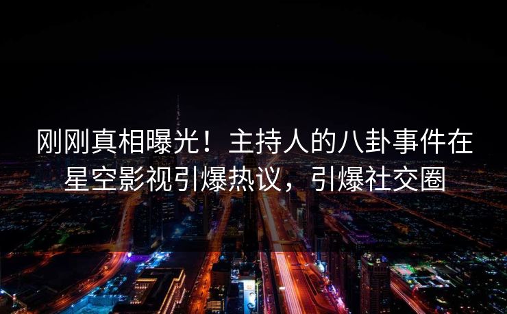 刚刚真相曝光！主持人的八卦事件在星空影视引爆热议，引爆社交圈