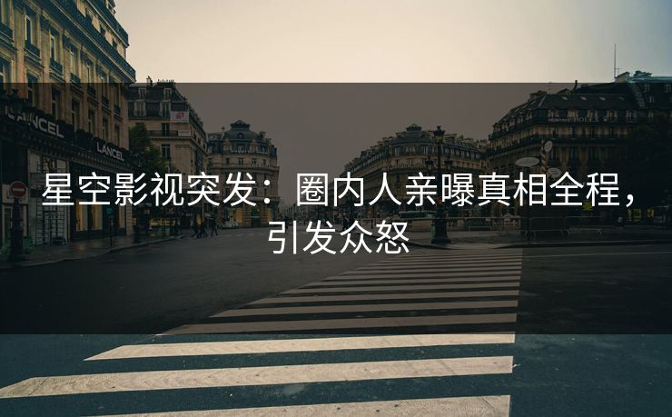 星空影视突发：圈内人亲曝真相全程，引发众怒