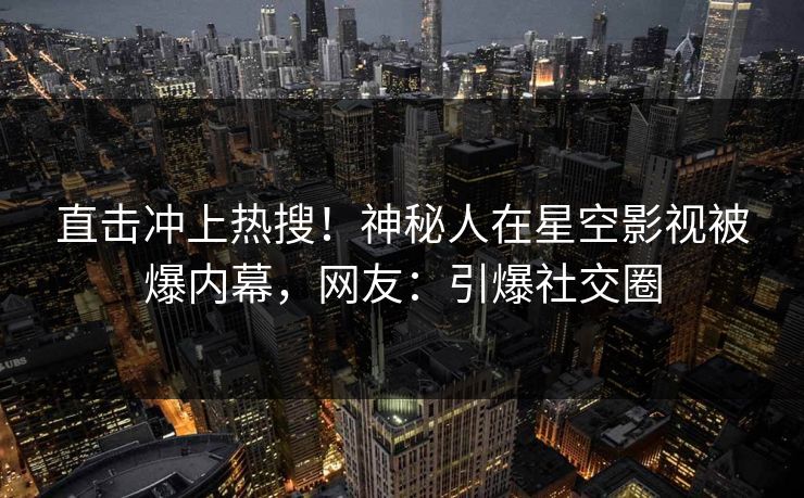 直击冲上热搜！神秘人在星空影视被爆内幕，网友：引爆社交圈