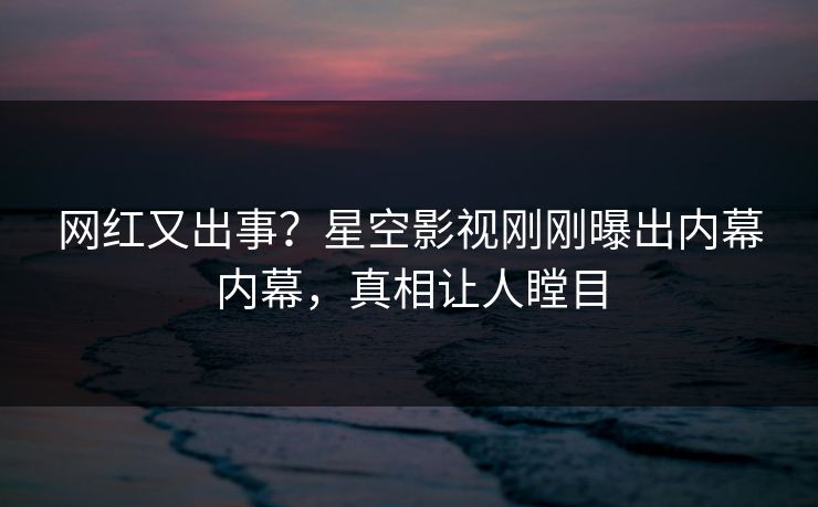 网红又出事？星空影视刚刚曝出内幕内幕，真相让人瞠目