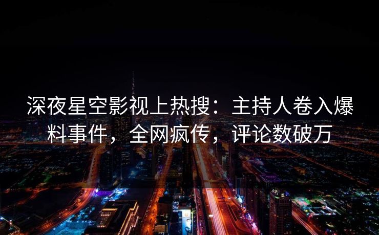 深夜星空影视上热搜：主持人卷入爆料事件，全网疯传，评论数破万