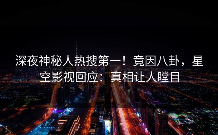 深夜神秘人热搜第一！竟因八卦，星空影视回应：真相让人瞠目
