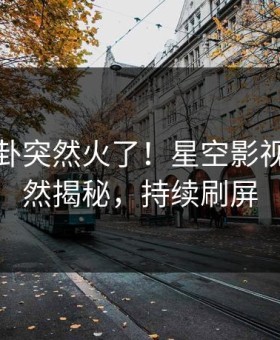 深夜八卦突然火了！星空影视网红居然揭秘，持续刷屏