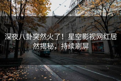 深夜八卦突然火了！星空影视网红居然揭秘，持续刷屏