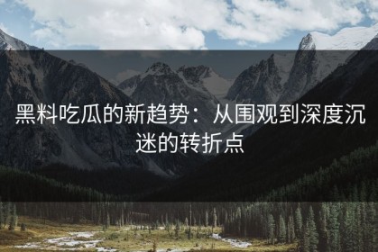 黑料吃瓜的新趋势：从围观到深度沉迷的转折点
