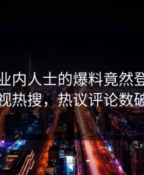 速看！业内人士的爆料竟然登上星空影视热搜，热议评论数破万