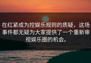 在红紧成为控娱乐规则的质疑，这场事件都无疑为大家提供了一个重新审视娱乐圈的机会。