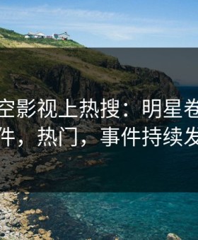 深夜星空影视上热搜：明星卷入猛料事件，热门，事件持续发酵