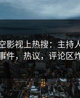 今晨星空影视上热搜：主持人卷入真相事件，热议，评论区炸裂