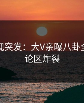 星空影视突发：大V亲曝八卦全程，评论区炸裂