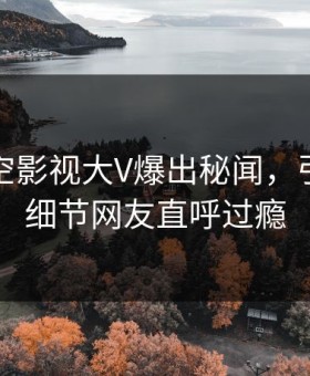 深夜星空影视大V爆出秘闻，引爆全场细节网友直呼过瘾