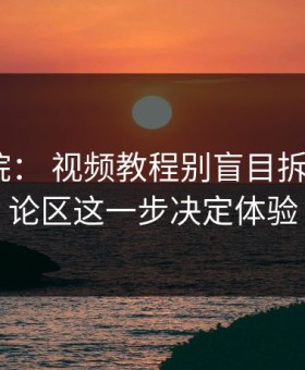 17c影院： 视频教程别盲目拆解： 评论区这一步决定体验