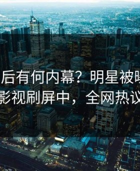 点击背后有何内幕？明星被曝丑闻，星空影视刷屏中，全网热议不断