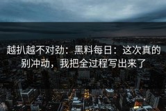 越扒越不对劲：黑料每日：这次真的别冲动，我把全过程写出来了